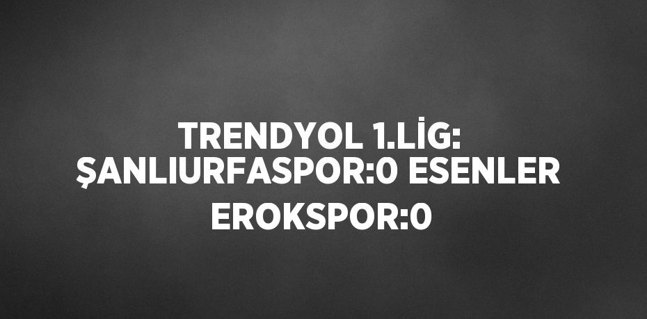 TRENDYOL 1.LİG: ŞANLIURFASPOR:0 ESENLER EROKSPOR:0