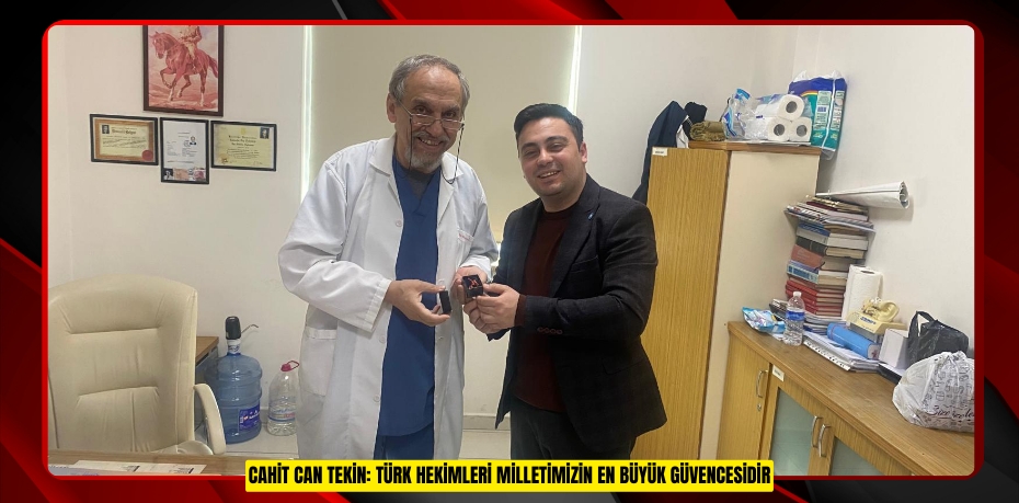 CAHİT CAN TEKİN: TÜRK HEKİMLERİ MİLLETİMİZİN EN BÜYÜK GÜVENCESİDİR