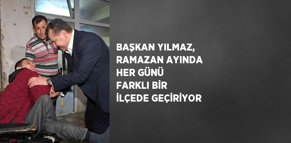 BAŞKAN YILMAZ, RAMAZAN AYINDA HER GÜNÜ FARKLI BİR İLÇEDE GEÇİRİYOR