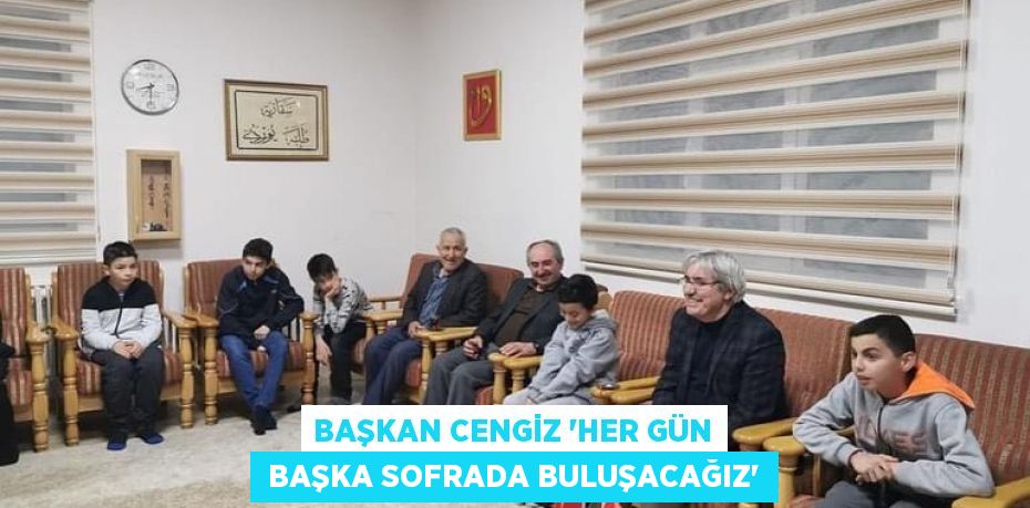 BAŞKAN CENGİZ “HER GÜN  BAŞKA SOFRADA BULUŞACAĞIZ”