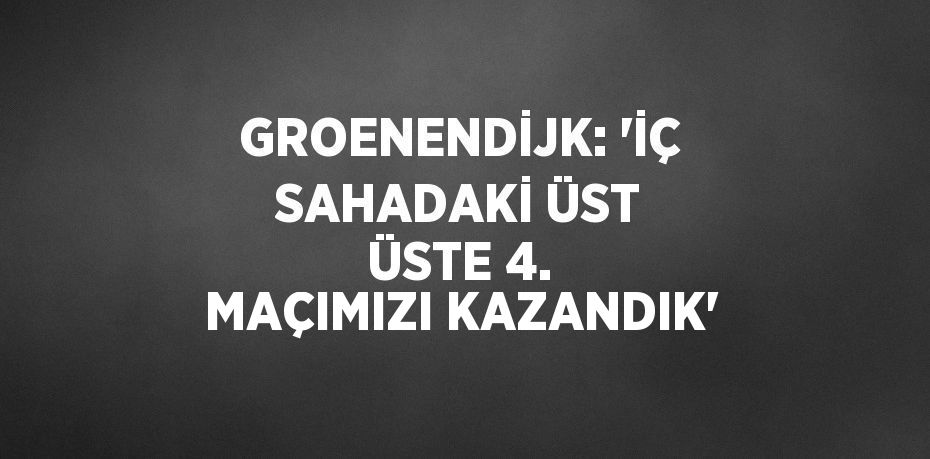 GROENENDİJK: 'İÇ SAHADAKİ ÜST ÜSTE 4. MAÇIMIZI KAZANDIK'