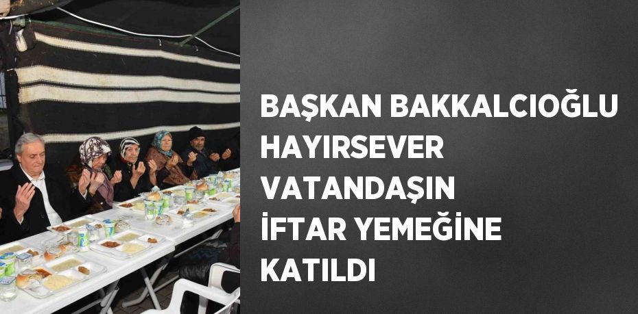 BAŞKAN BAKKALCIOĞLU HAYIRSEVER VATANDAŞIN İFTAR YEMEĞİNE KATILDI