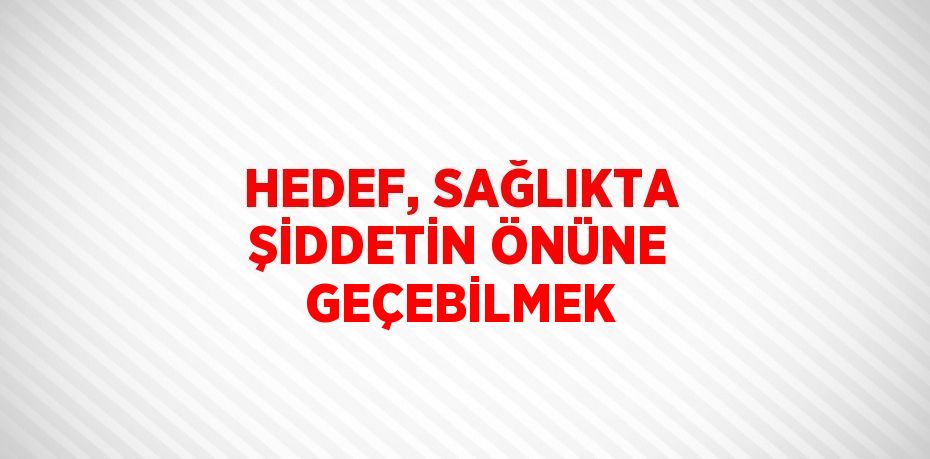 HEDEF, SAĞLIKTA ŞİDDETİN ÖNÜNE GEÇEBİLMEK