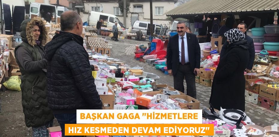 BAŞKAN GAGA "HİZMETLERE HIZ KESMEDEN DEVAM EDİYORUZ"