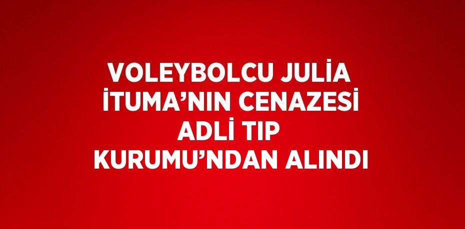 VOLEYBOLCU JULİA İTUMA’NIN CENAZESİ ADLİ TIP KURUMU’NDAN ALINDI