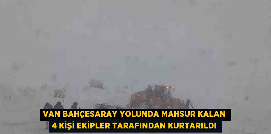 VAN BAHÇESARAY YOLUNDA MAHSUR KALAN 4 KİŞİ EKİPLER TARAFINDAN KURTARILDI