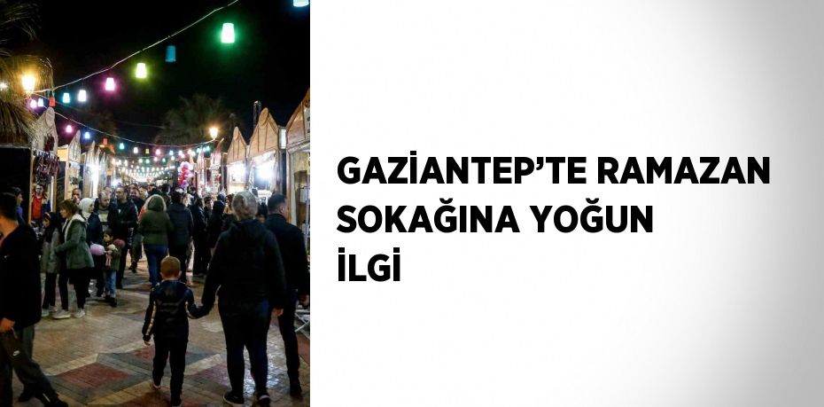 GAZİANTEP’TE RAMAZAN SOKAĞINA YOĞUN İLGİ