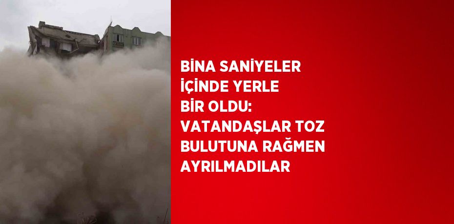 BİNA SANİYELER İÇİNDE YERLE BİR OLDU: VATANDAŞLAR TOZ BULUTUNA RAĞMEN AYRILMADILAR