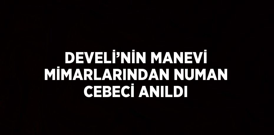 DEVELİ’NİN MANEVİ MİMARLARINDAN NUMAN CEBECİ ANILDI