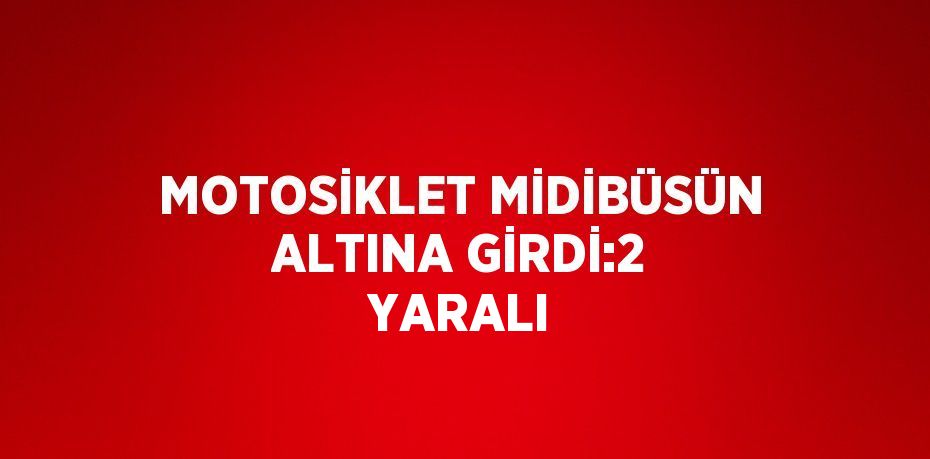 MOTOSİKLET MİDİBÜSÜN ALTINA GİRDİ:2 YARALI