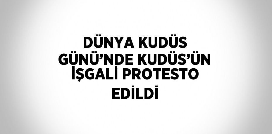 DÜNYA KUDÜS GÜNÜ’NDE KUDÜS’ÜN İŞGALİ PROTESTO EDİLDİ