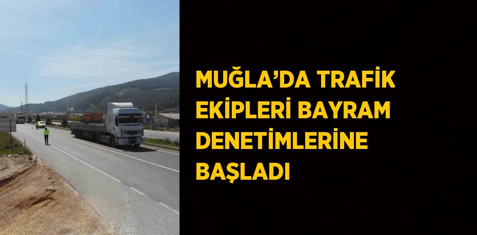 MUĞLA’DA TRAFİK EKİPLERİ BAYRAM DENETİMLERİNE BAŞLADI