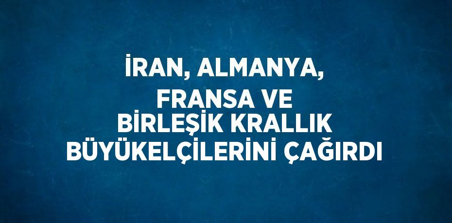 İRAN, ALMANYA, FRANSA VE BİRLEŞİK KRALLIK BÜYÜKELÇİLERİNİ ÇAĞIRDI