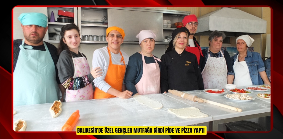 Balıkesir’de özel gençler mutfağa girdi pide ve pizza yaptı  