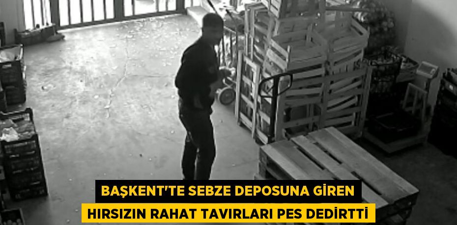 Başkent'te sebze deposuna giren hırsızın rahat tavırları pes dedirtti