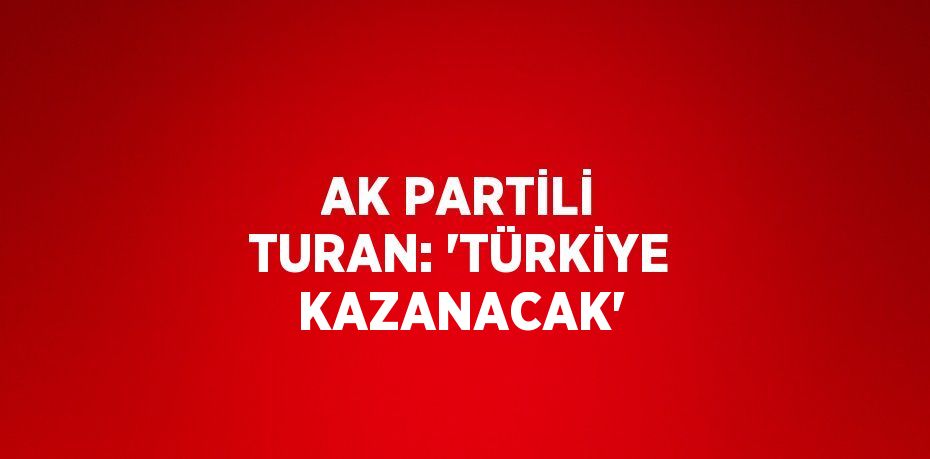 AK PARTİLİ TURAN: 'TÜRKİYE KAZANACAK'