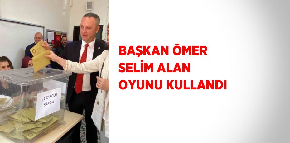 BAŞKAN ÖMER SELİM ALAN OYUNU KULLANDI