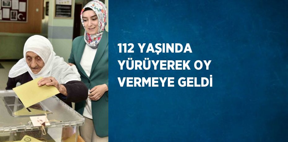 112 YAŞINDA YÜRÜYEREK OY VERMEYE GELDİ