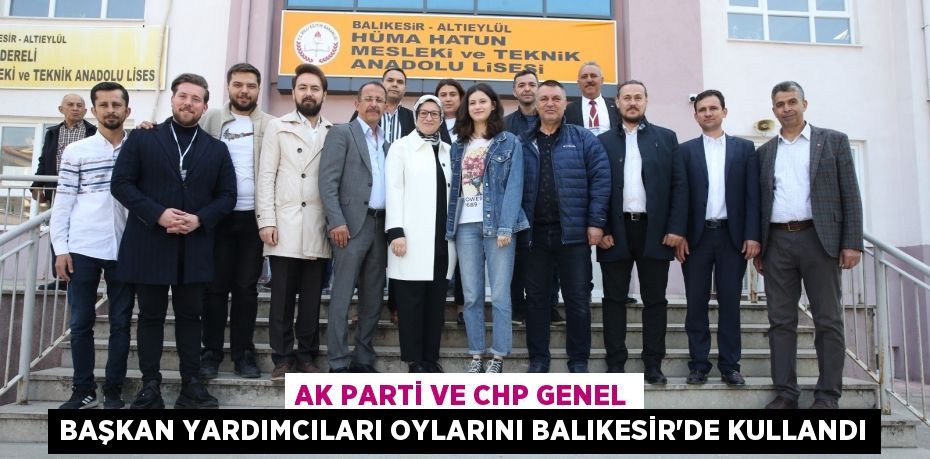 AK Parti ve CHP Genel Başkan Yardımcıları oylarını Balıkesir'de kullandı
