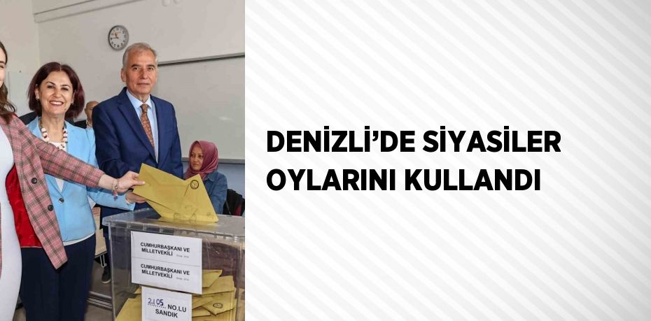 DENİZLİ’DE SİYASİLER OYLARINI KULLANDI