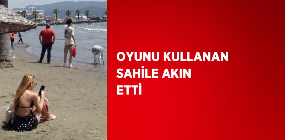 OYUNU KULLANAN SAHİLE AKIN ETTİ