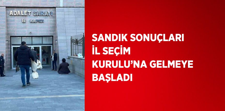 SANDIK SONUÇLARI İL SEÇİM KURULU’NA GELMEYE BAŞLADI