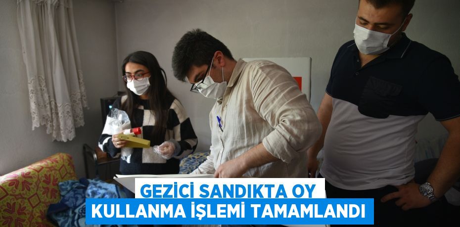 Gezici sandıkta oy kullanma işlemi tamamlandı