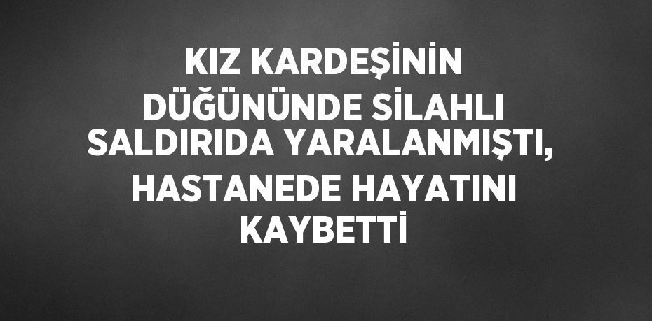 KIZ KARDEŞİNİN DÜĞÜNÜNDE SİLAHLI SALDIRIDA YARALANMIŞTI, HASTANEDE HAYATINI KAYBETTİ