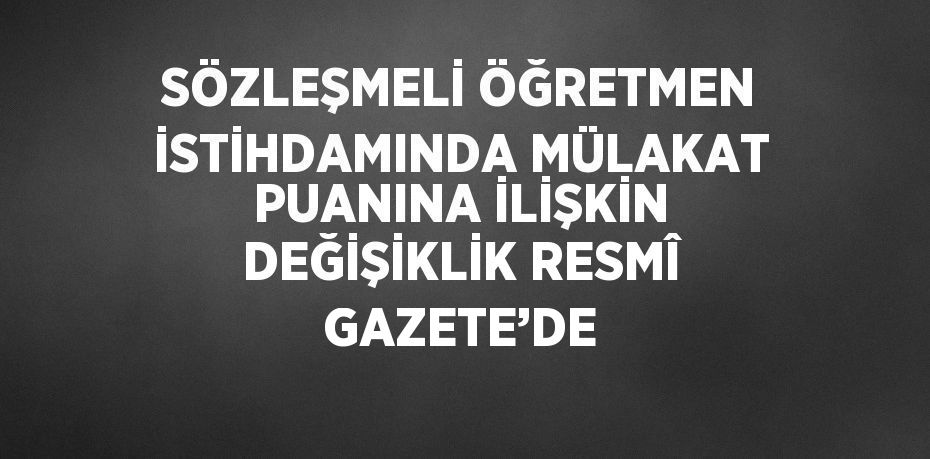 SÖZLEŞMELİ ÖĞRETMEN İSTİHDAMINDA MÜLAKAT PUANINA İLİŞKİN DEĞİŞİKLİK RESMÎ GAZETE’DE