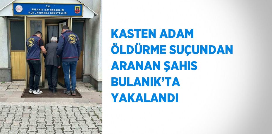 KASTEN ADAM ÖLDÜRME SUÇUNDAN ARANAN ŞAHIS BULANIK’TA YAKALANDI