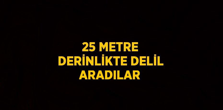 25 METRE DERİNLİKTE DELİL ARADILAR