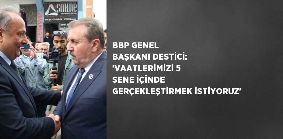 BBP GENEL BAŞKANI DESTİCİ: 'VAATLERİMİZİ 5 SENE İÇİNDE GERÇEKLEŞTİRMEK İSTİYORUZ'