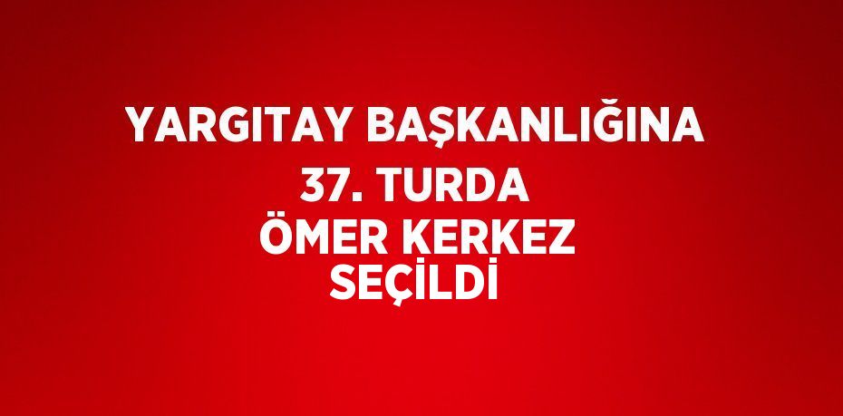 YARGITAY BAŞKANLIĞINA 37. TURDA ÖMER KERKEZ SEÇİLDİ