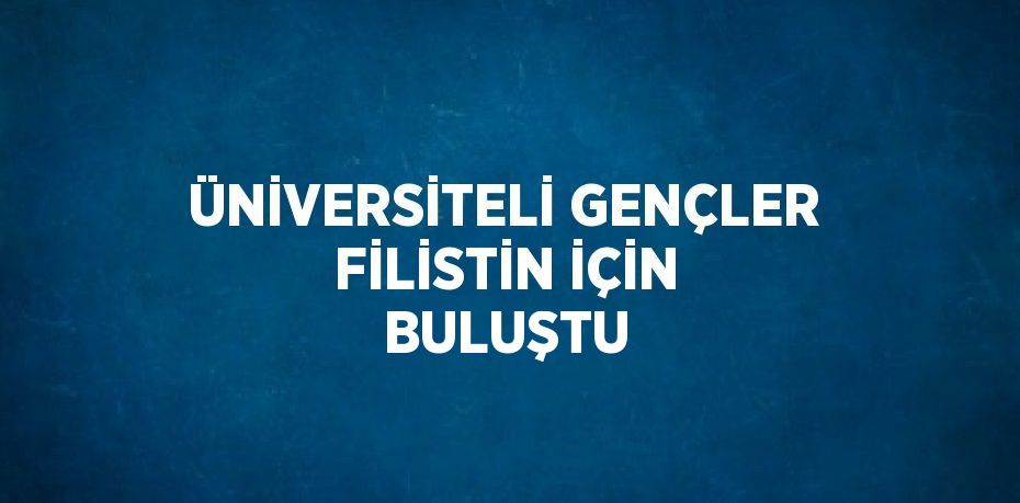 ÜNİVERSİTELİ GENÇLER FİLİSTİN İÇİN BULUŞTU