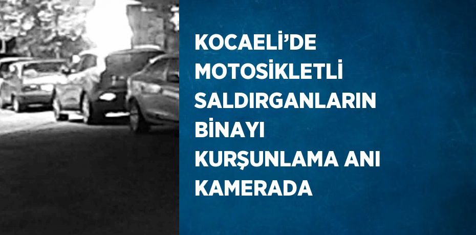 KOCAELİ’DE MOTOSİKLETLİ SALDIRGANLARIN BİNAYI KURŞUNLAMA ANI KAMERADA