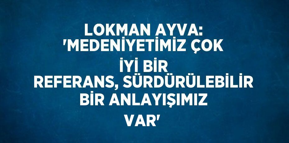 LOKMAN AYVA: 'MEDENİYETİMİZ ÇOK İYİ BİR REFERANS, SÜRDÜRÜLEBİLİR BİR ANLAYIŞIMIZ VAR'