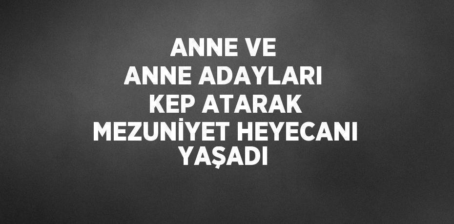 ANNE VE ANNE ADAYLARI KEP ATARAK MEZUNİYET HEYECANI YAŞADI