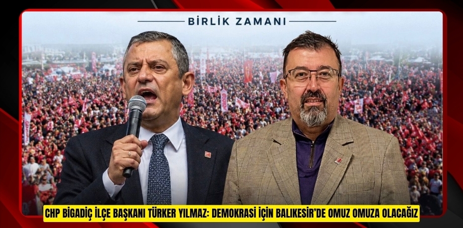 CHP BİGADİÇ İLÇE BAŞKANI TÜRKER YILMAZ: DEMOKRASİ İÇİN BALIKESİR’DE OMUZ OMUZA OLACAĞIZ