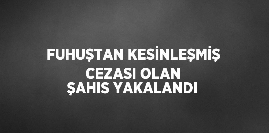 FUHUŞTAN KESİNLEŞMİŞ CEZASI OLAN ŞAHIS YAKALANDI