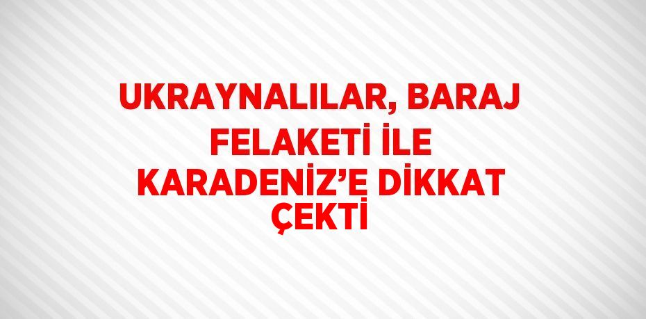 UKRAYNALILAR, BARAJ FELAKETİ İLE KARADENİZ’E DİKKAT ÇEKTİ