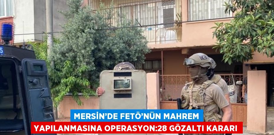 MERSİN’DE FETÖ’NÜN MAHREM YAPILANMASINA OPERASYON:28 GÖZALTI KARARI