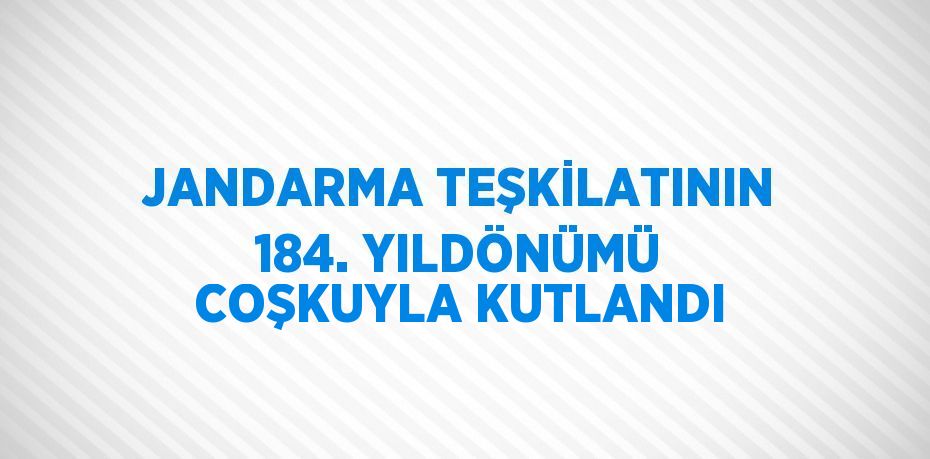 JANDARMA TEŞKİLATININ 184. YILDÖNÜMÜ COŞKUYLA KUTLANDI