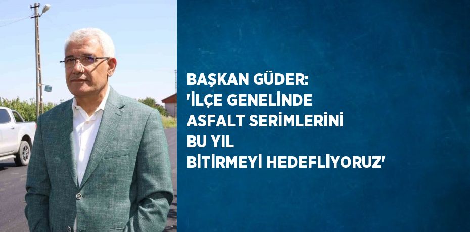 BAŞKAN GÜDER: 'İLÇE GENELİNDE ASFALT SERİMLERİNİ BU YIL BİTİRMEYİ HEDEFLİYORUZ'