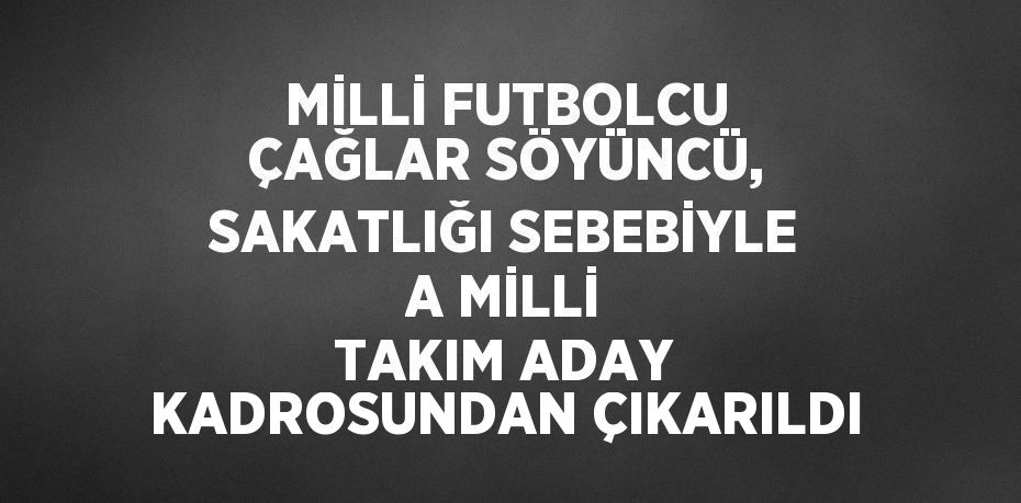 MİLLİ FUTBOLCU ÇAĞLAR SÖYÜNCÜ, SAKATLIĞI SEBEBİYLE A MİLLİ TAKIM ADAY KADROSUNDAN ÇIKARILDI