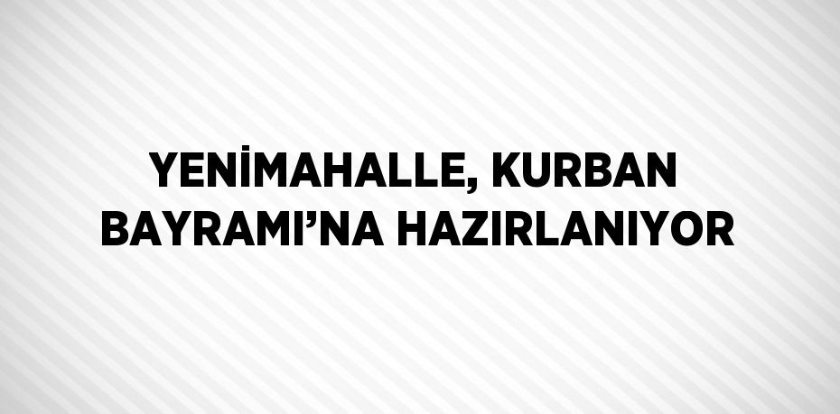 YENİMAHALLE, KURBAN BAYRAMI’NA HAZIRLANIYOR