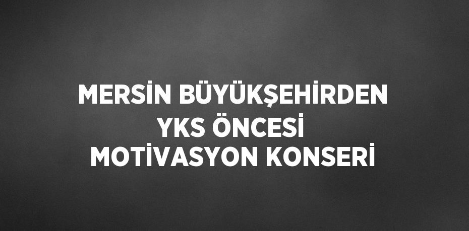 MERSİN BÜYÜKŞEHİRDEN YKS ÖNCESİ MOTİVASYON KONSERİ