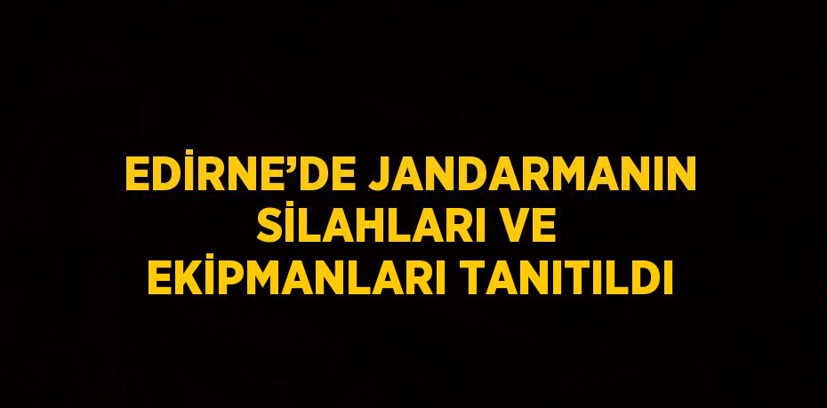 EDİRNE’DE JANDARMANIN SİLAHLARI VE EKİPMANLARI TANITILDI