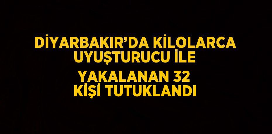 DİYARBAKIR’DA KİLOLARCA UYUŞTURUCU İLE YAKALANAN 32 KİŞİ TUTUKLANDI