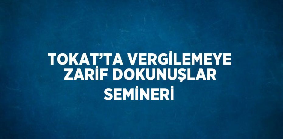 TOKAT’TA VERGİLEMEYE ZARİF DOKUNUŞLAR SEMİNERİ