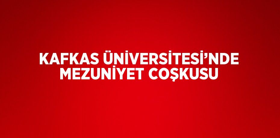 KAFKAS ÜNİVERSİTESİ’NDE MEZUNİYET COŞKUSU